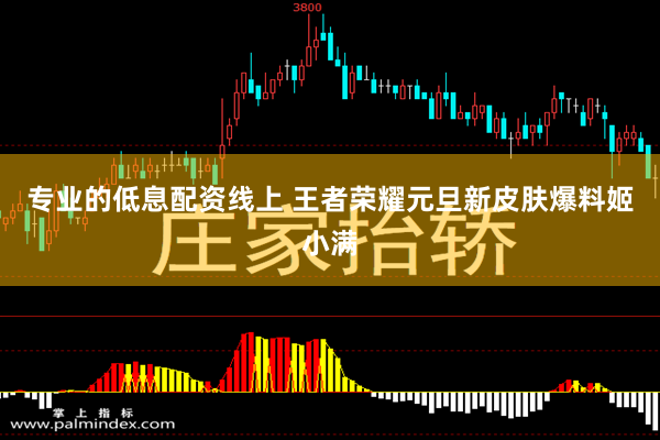 专业的低息配资线上 王者荣耀元旦新皮肤爆料姬小满