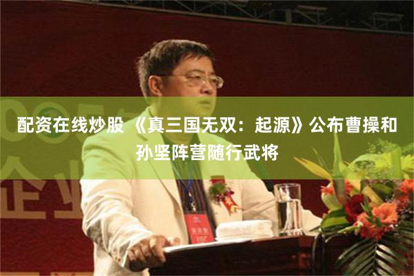 配资在线炒股 《真三国无双：起源》公布曹操和孙坚阵营随行武将