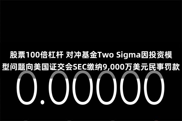 股票100倍杠杆 对冲基金Two Sigma因投资模型问题向美国证交会SEC缴纳9,000万美元民事罚款