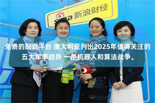 免费的配资平台 澳大利亚列出2025年值得关注的五大军事趋势 一是机器人和算法战争。