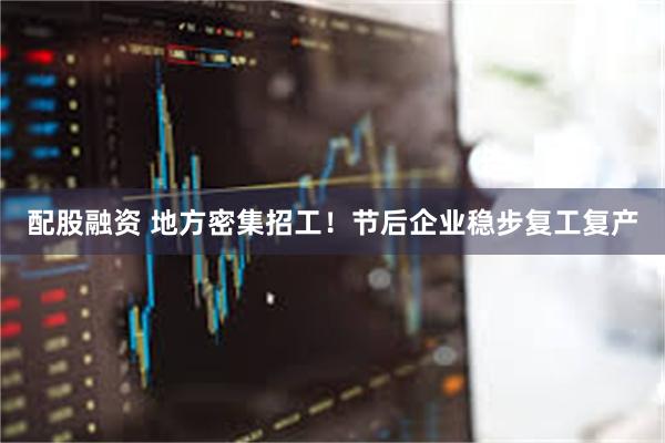配股融资 地方密集招工！节后企业稳步复工复产