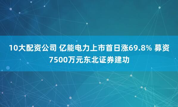 10大配资公司 亿能电力上市首日涨69.8% 募资7500万元东北证券建功