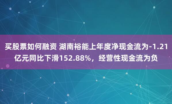 买股票如何融资 湖南裕能上年度净现金流为-1.21亿元同比下滑152.88%，经营性现金流为负