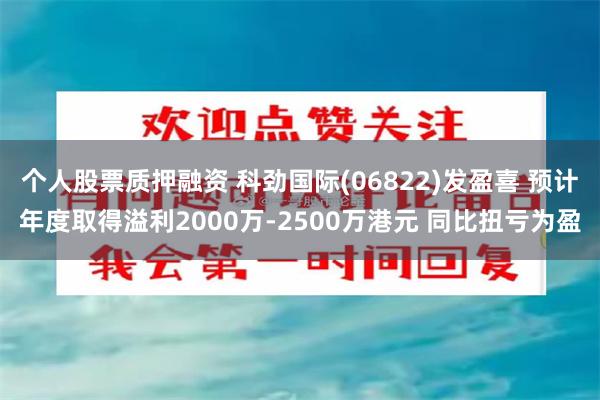 个人股票质押融资 科劲国际(06822)发盈喜 预计年度取得溢利2000万-2500万港元 同比扭亏为盈