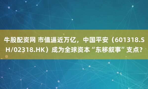 牛股配资网 市值逼近万亿，中国平安（601318.SH/02318.HK）成为全球资本“东移叙事”支点？