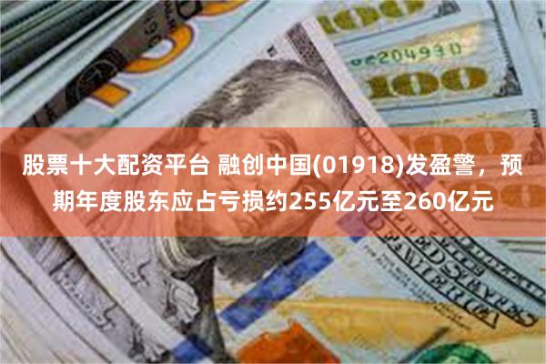 股票十大配资平台 融创中国(01918)发盈警，预期年度股东应占亏损约255亿元至260亿元