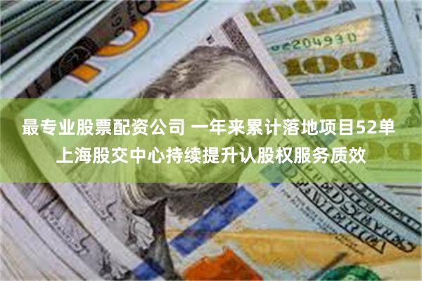 最专业股票配资公司 一年来累计落地项目52单 上海股交中心持续提升认股权服务质效