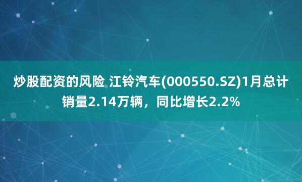 炒股配资的风险 江铃汽车(000550.SZ)1月总计销量2.14万辆，同比增长2.2%