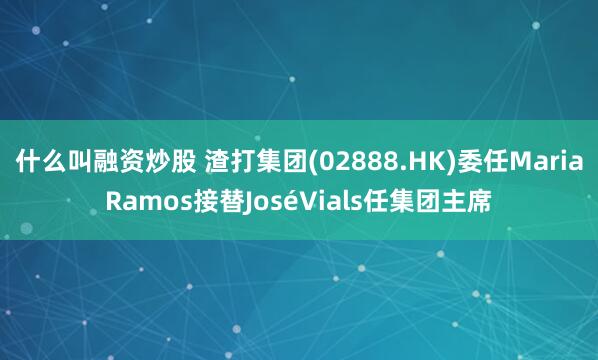 什么叫融资炒股 渣打集团(02888.HK)委任MariaRamos接替JoséVials任集团主席