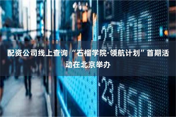 配资公司线上查询 “石榴学院·领航计划”首期活动在北京举办