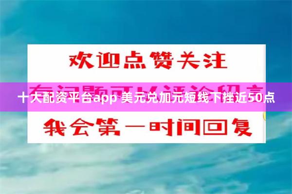 十大配资平台app 美元兑加元短线下挫近50点