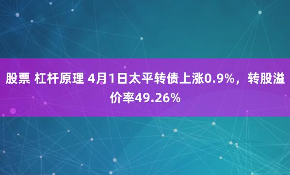 股票 杠杆原理 4月1日太平转债上涨0.9%，转股溢价率49.26%