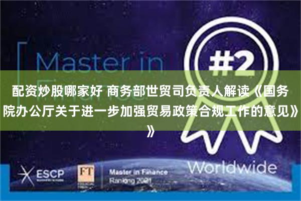 配资炒股哪家好 商务部世贸司负责人解读《国务院办公厅关于进一步加强贸易政策合规工作的意见》