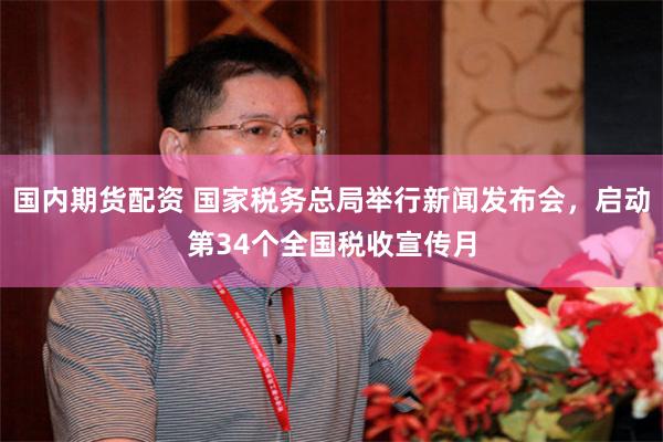 国内期货配资 国家税务总局举行新闻发布会，启动第34个全国税收宣传月