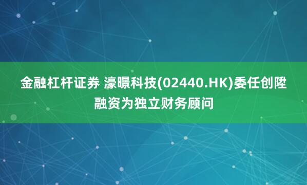 金融杠杆证券 濠暻科技(02440.HK)委任创陞融资为独立财务顾问