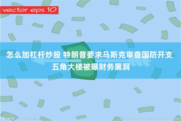 怎么加杠杆炒股 特朗普要求马斯克审查国防开支 五角大楼被曝财务黑洞