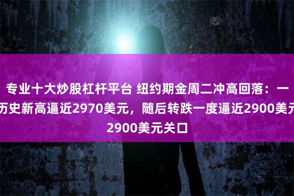 专业十大炒股杠杆平台 纽约期金周二冲高回落：一度创历史新高逼近2970美元，随后转跌一度逼近2900美元关口