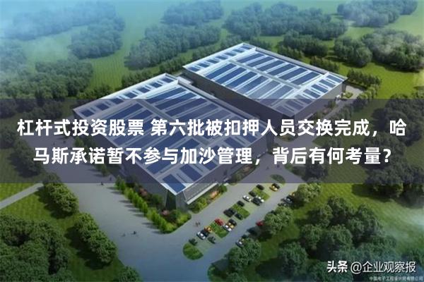 杠杆式投资股票 第六批被扣押人员交换完成，哈马斯承诺暂不参与加沙管理，背后有何考量？