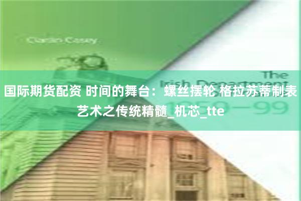 国际期货配资 时间的舞台：螺丝摆轮 格拉苏蒂制表艺术之传统精髓_机芯_tte