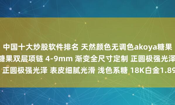 中国十大炒股软件排名 天然颜色无调色akoya糖果色混彩 赫本风蕾丝渐变糖果双层项链 4-9mm 渐变全尺寸定制 正圆极强光泽 表皮细腻光滑 浅色系糖 18K白金1.89ct_扣子_钻石
