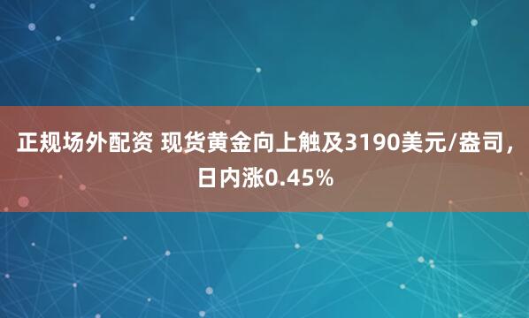 正规场外配资 现货黄金向上触及3190美元/盎司，日内涨0.45%
