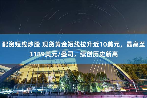 配资短线炒股 现货黄金短线拉升近10美元，最高至3189美元/盎司，续创历史新高
