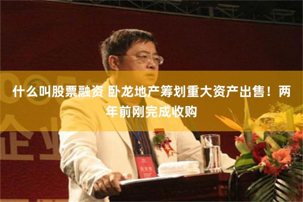 什么叫股票融资 卧龙地产筹划重大资产出售！两年前刚完成收购