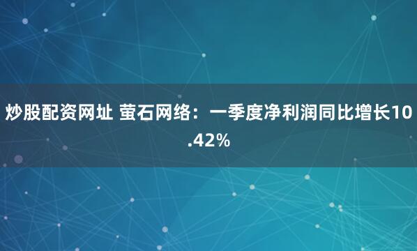 炒股配资网址 萤石网络：一季度净利润同比增长10.42%