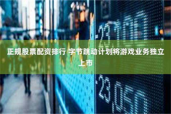 正规股票配资排行 字节跳动计划将游戏业务独立上市