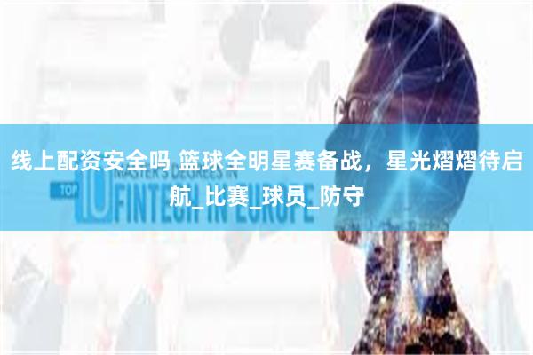 线上配资安全吗 篮球全明星赛备战，星光熠熠待启航_比赛_球员_防守