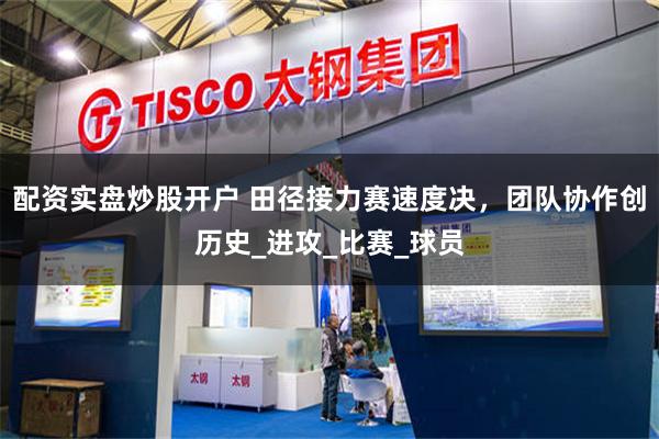 配资实盘炒股开户 田径接力赛速度决，团队协作创历史_进攻_比赛_球员