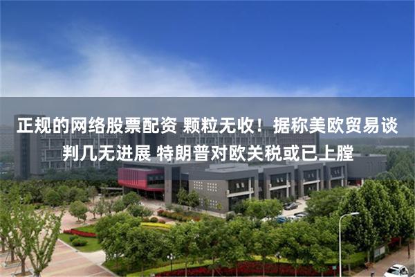 正规的网络股票配资 颗粒无收！据称美欧贸易谈判几无进展 特朗普对欧关税或已上膛