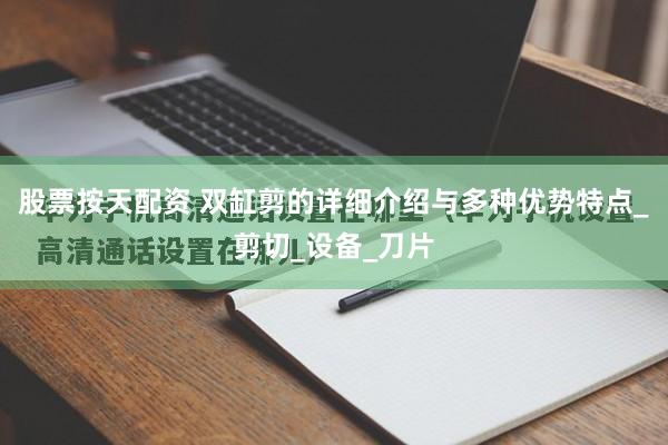 股票按天配资 双缸剪的详细介绍与多种优势特点_剪切_设备_刀片