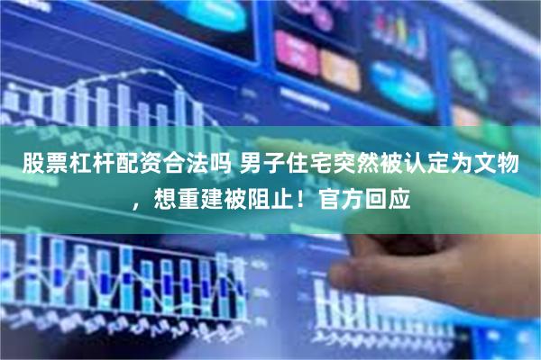 股票杠杆配资合法吗 男子住宅突然被认定为文物，想重建被阻止！官方回应