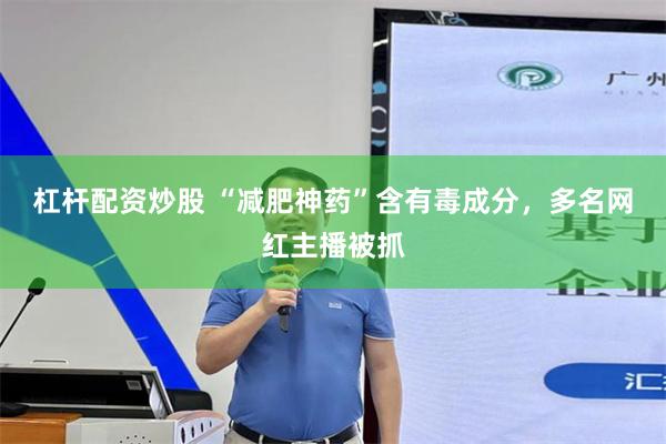 杠杆配资炒股 “减肥神药”含有毒成分，多名网红主播被抓
