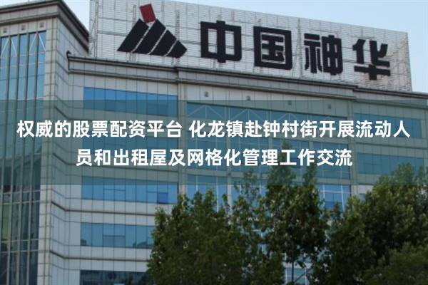 权威的股票配资平台 化龙镇赴钟村街开展流动人员和出租屋及网格化管理工作交流