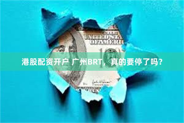 港股配资开户 广州BRT，真的要停了吗？
