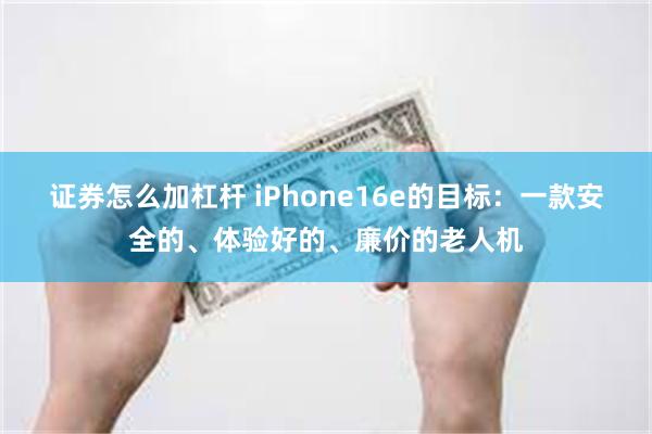 证券怎么加杠杆 iPhone16e的目标：一款安全的、体验好的、廉价的老人机