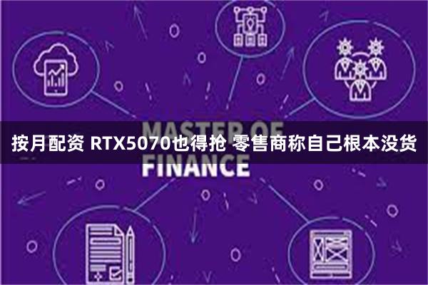 按月配资 RTX5070也得抢 零售商称自己根本没货