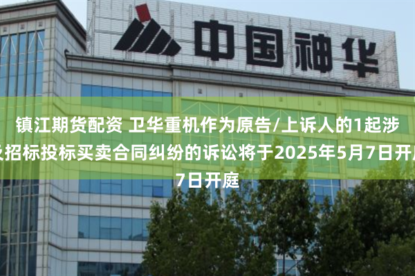 镇江期货配资 卫华重机作为原告/上诉人的1起涉及招标投标买卖合同纠纷的诉讼将于2025年5月7日开庭