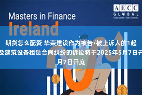 期货怎么配资 华荣建设作为被告/被上诉人的1起涉及建筑设备租赁合同纠纷的诉讼将于2025年5月7日开庭
