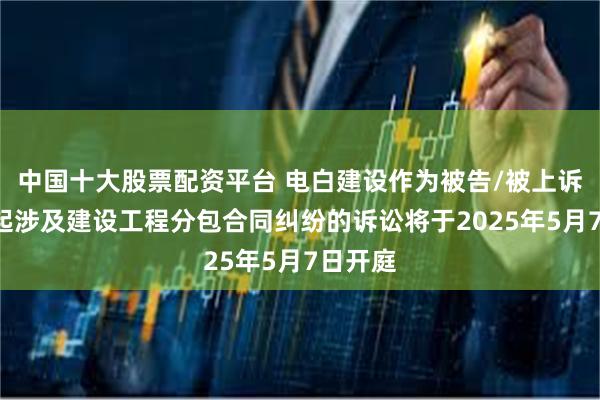 中国十大股票配资平台 电白建设作为被告/被上诉人的1起涉及建设工程分包合同纠纷的诉讼将于2025年5月7日开庭