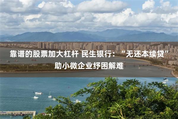 靠谱的股票加大杠杆 民生银行：“无还本续贷”助小微企业纾困解难