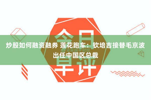 炒股如何融资融券 莲花跑车：钦培吉接替毛京波出任中国区总裁