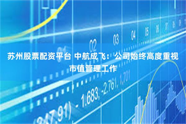 苏州股票配资平台 中航成飞：公司始终高度重视市值管理工作