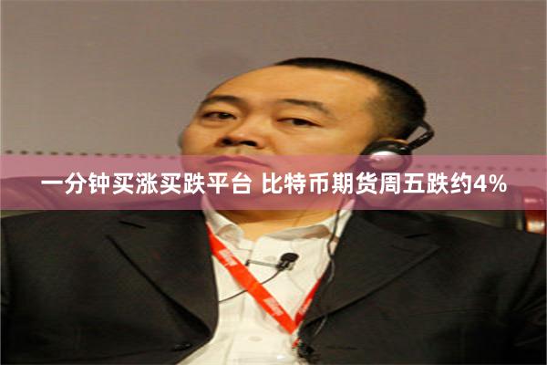 一分钟买涨买跌平台 比特币期货周五跌约4%