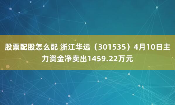 股票配股怎么配 浙江华远（301535）4月10日主力资金净卖出1459.22万元