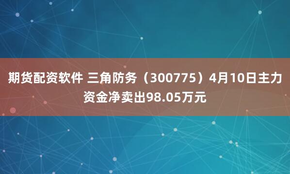 期货配资软件 三角防务（300775）4月10日主力资金净卖出98.05万元