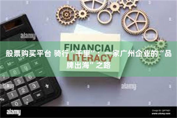 股票购买平台 骑行“千里”：一家广州企业的“品牌出海”之路
