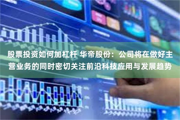股票投资如何加杠杆 华帝股份：公司将在做好主营业务的同时密切关注前沿科技应用与发展趋势